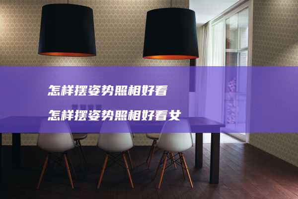 怎样摆姿势照相好看怎样摆姿势照相好看女