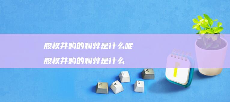 股权并购的利弊是什么呢 股权并购的利弊是什么