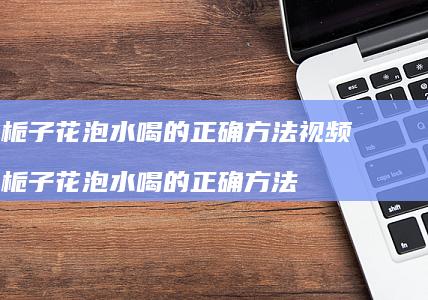 干栀子花泡水喝的正确方法视频干栀子花泡水喝的