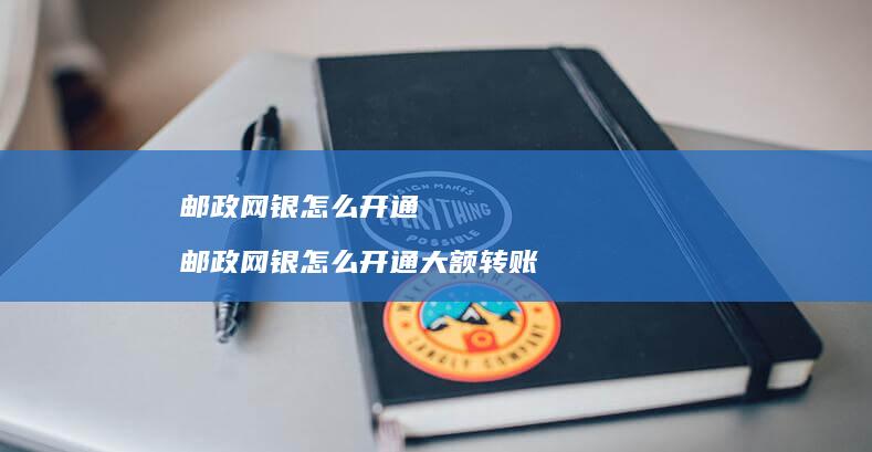 邮政网银怎么开通 邮政网银怎么开通大额转账
