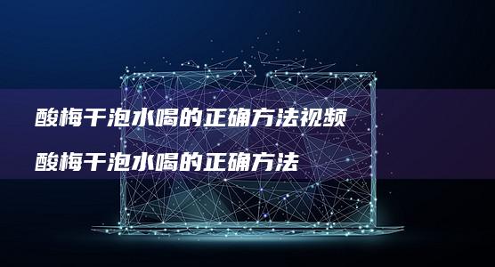 酸梅干泡水喝的正确方法视频 酸梅干泡水喝的正确方法