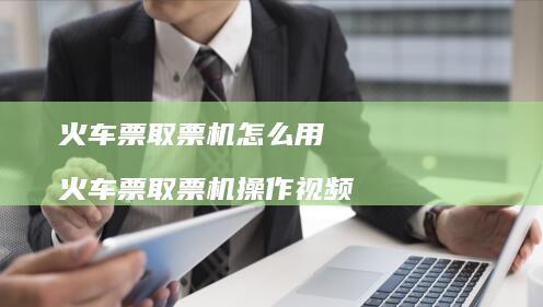 火车票取票机怎么用 火车票取票机操作视频