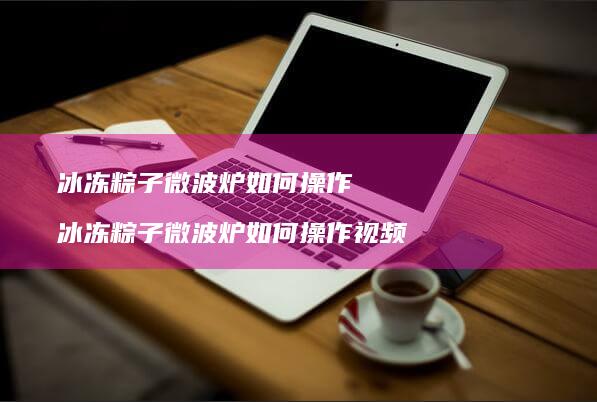 冰冻粽子微波炉如何操作 冰冻粽子微波炉如何操作视频