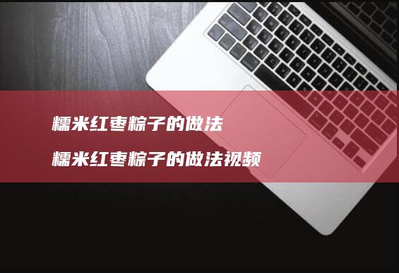 糯米红枣粽子的做法 糯米红枣粽子的做法视频