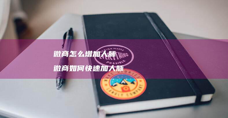 微商怎么增加人脉微商如何快速加人脉