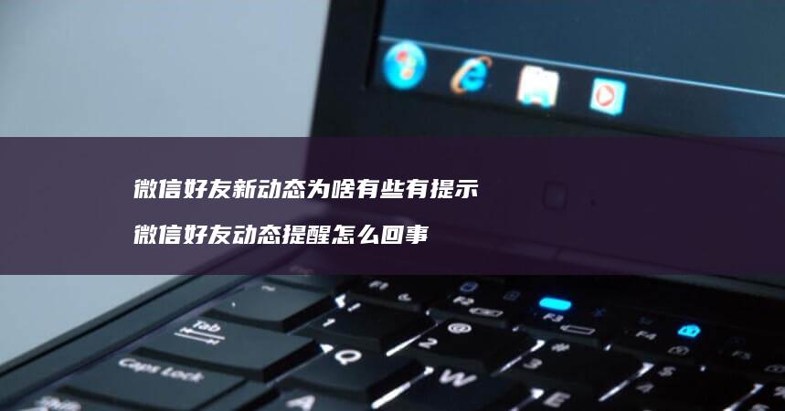 微信新动态为啥有些有提示微信动态提醒