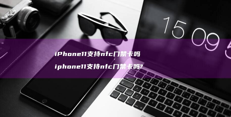 iPhone11支持nfc门禁卡吗iphon