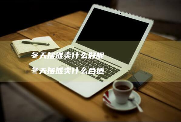 冬天摆摊卖什么好呢 冬天摆摊卖什么合适
