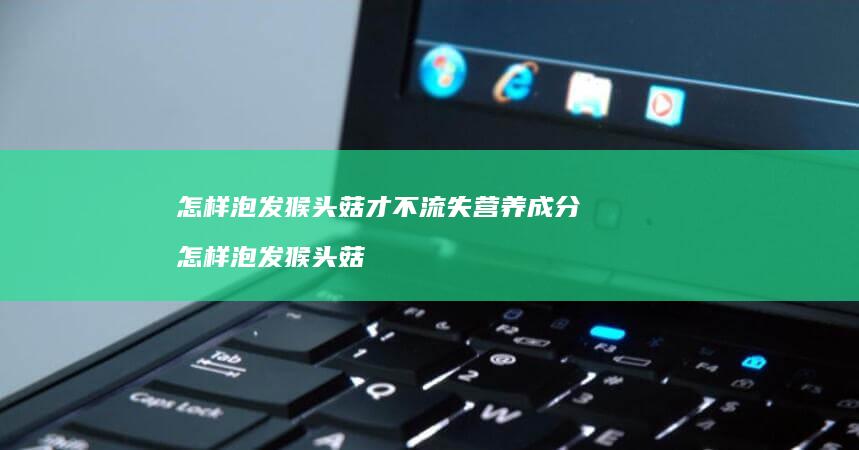 怎样泡发猴头菇才不流失营养成分 怎样泡发猴头菇