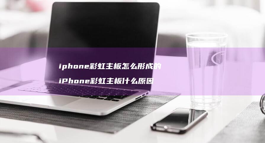 iphone彩虹主板怎么形成的 iPhone彩虹主板什么原因