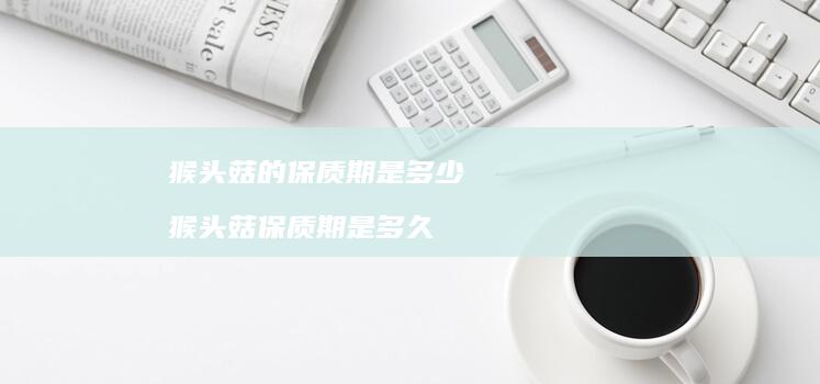 猴头菇的保质期是多少 猴头菇保质期是多久