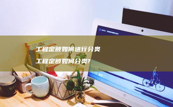 工程定额如何进行分类工程定额如何分类?