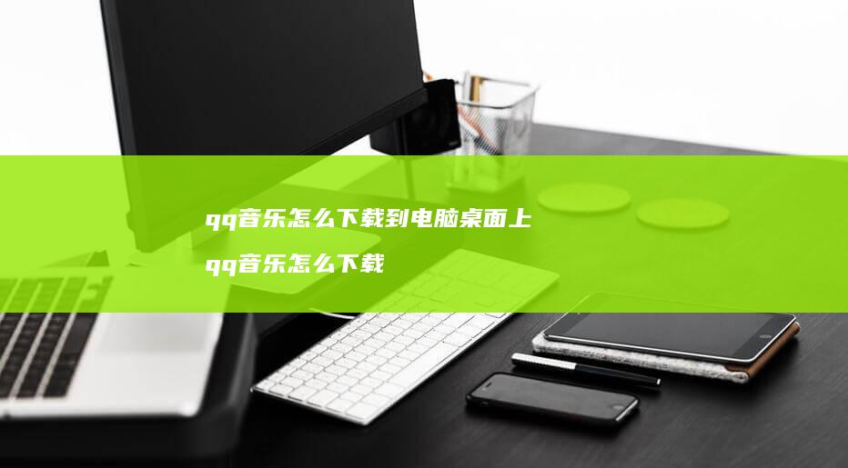 qq音乐怎么下载到电脑桌面上qq音乐怎么下载