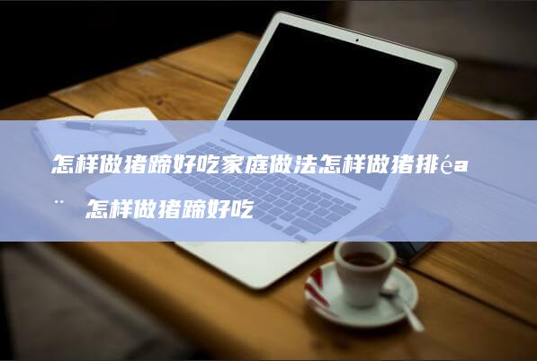 怎样做猪蹄好吃家庭做法怎样做猪排骨怎样做猪蹄