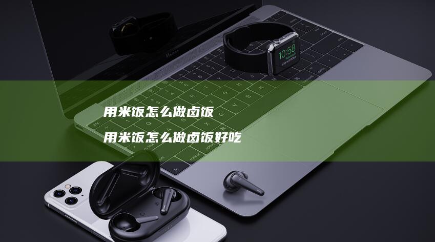 用米饭怎么做卤饭用米饭怎么做卤饭好吃