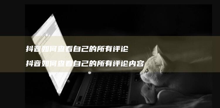 抖音如何查看自己的所有评论 抖音如何查看自己的所有评论内容