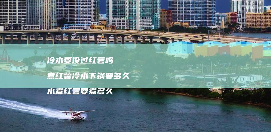 冷水要没过红薯吗 煮红薯冷水下锅要多久 水煮红薯要煮多久