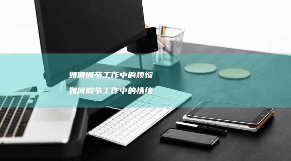 如何调节工作中的烦恼如何调节工作中的情绪