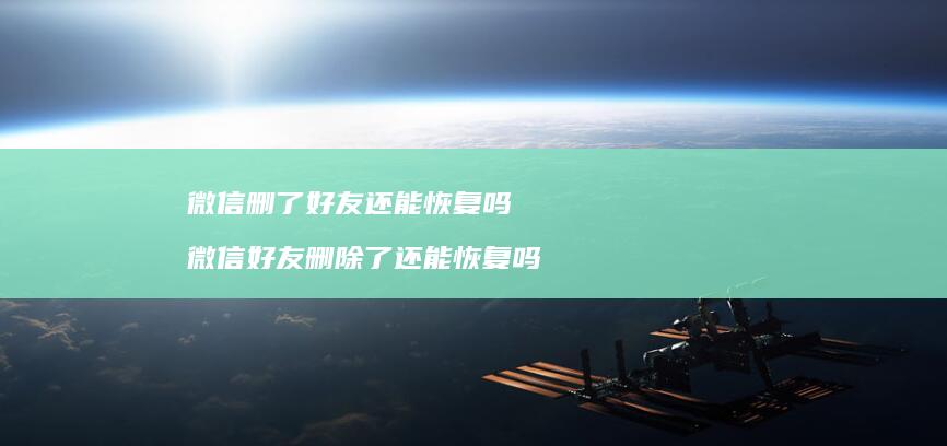 微信删了好友还能恢复吗 微信好友删除了还能恢复吗