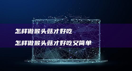 怎样做猴头菇才好吃 怎样做猴头菇才好吃又简单