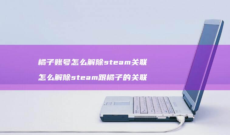 橘子账号怎么解除steam关联怎么解除ste