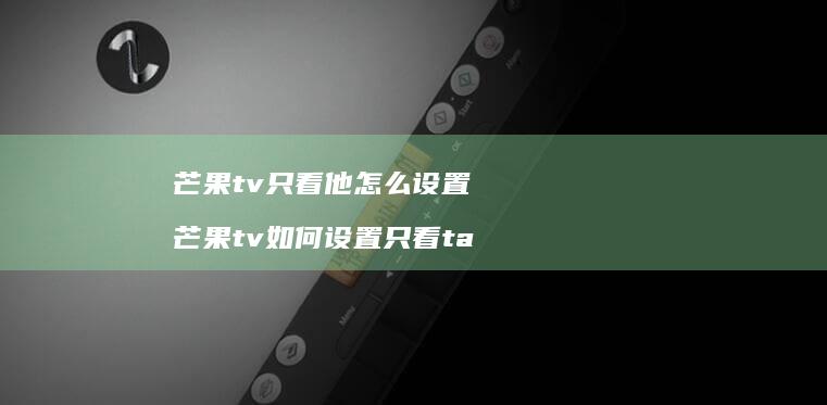芒果tv只看他怎么设置芒果tv如何设置只看t