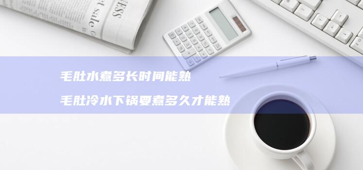 毛肚水煮多长时间能熟 毛肚冷水下锅要煮多久才能熟