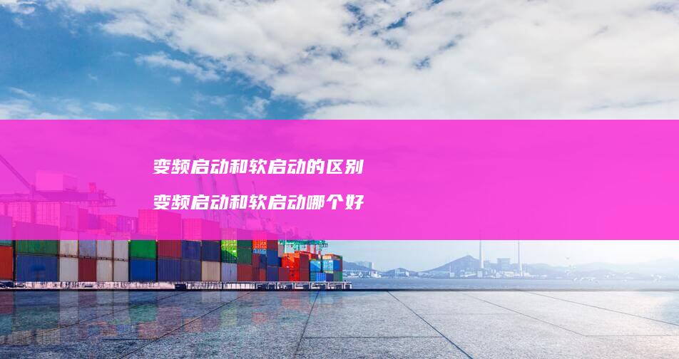 变频启动和软启动的区别 变频启动和软启动哪个好