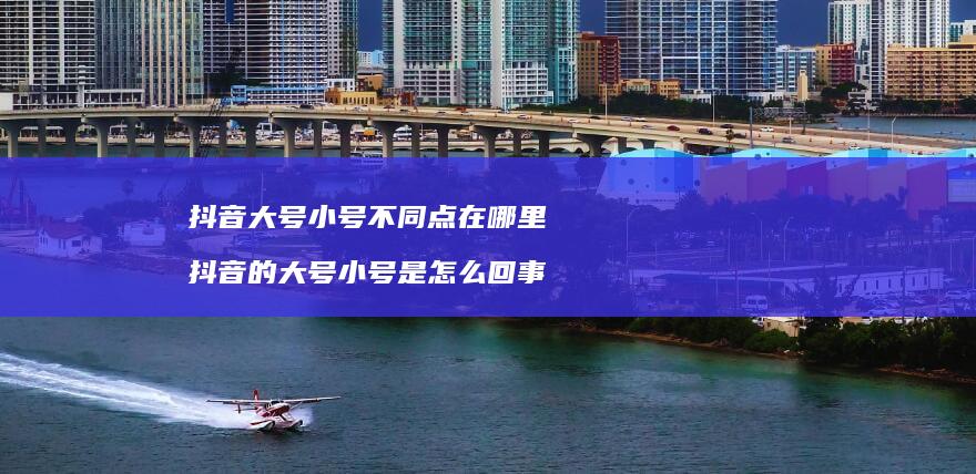 抖音大号小号不同点在哪里 抖音的大号小号是怎么回事