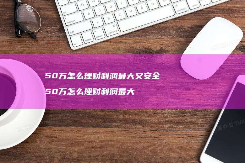 50万怎么理财利润最大又安全 50万怎么理财利润最大