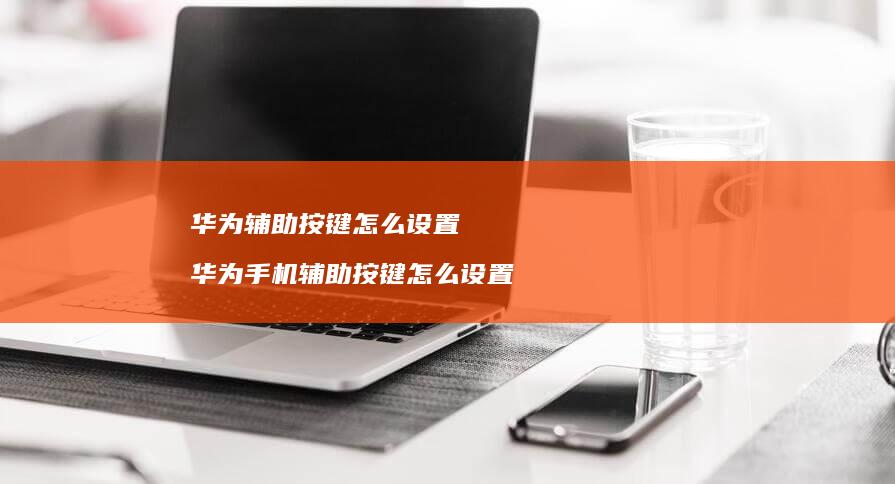 华为辅助按键怎么设置 华为手机辅助按键怎么设置