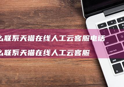 怎么联系天猫在线人工云客服电话怎么联系天猫在