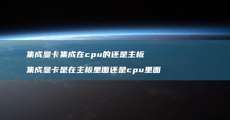 集成显卡集成在cpu的还是主板 集成显卡是在主板里面还是cpu里面