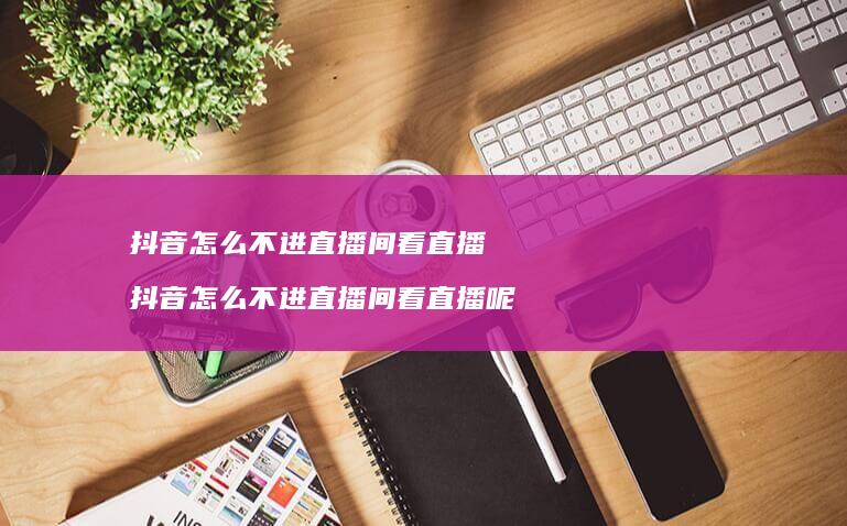 抖音怎么不进直播间看直播 抖音怎么不进直播间看直播呢