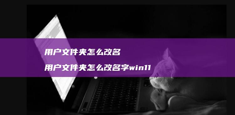 用户文件夹怎么改名 用户文件夹怎么改名字win11