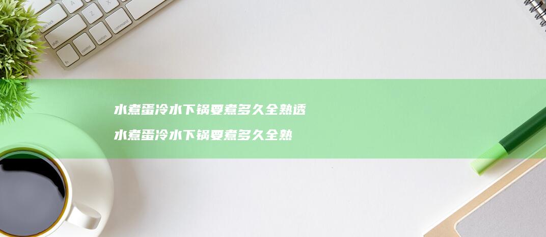 水煮蛋冷水下锅要煮多久全熟透水煮蛋冷水下锅要