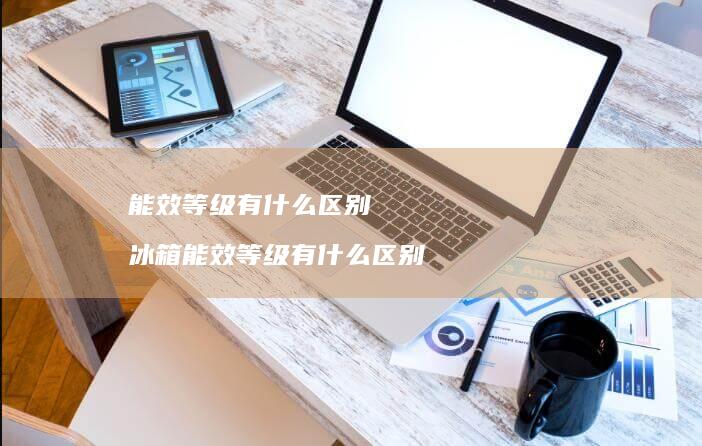 能效等级有什么区别 冰箱能效等级有什么区别