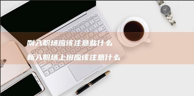 刚入职场应该注意些什么新入职场上班应该注意什