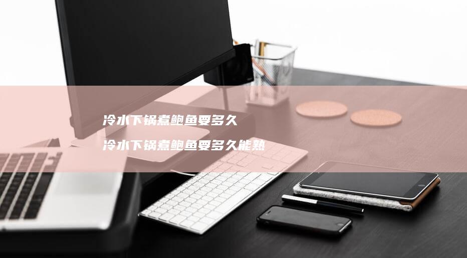 冷水下锅煮鲍鱼要多久冷水下锅煮鲍鱼要多久能熟