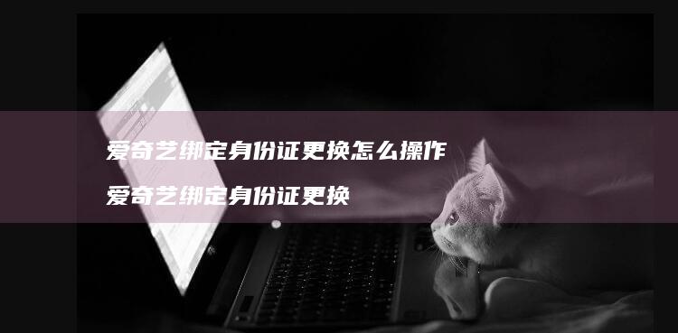 爱奇艺绑定身份证更换怎么操作 爱奇艺绑定身份证更换
