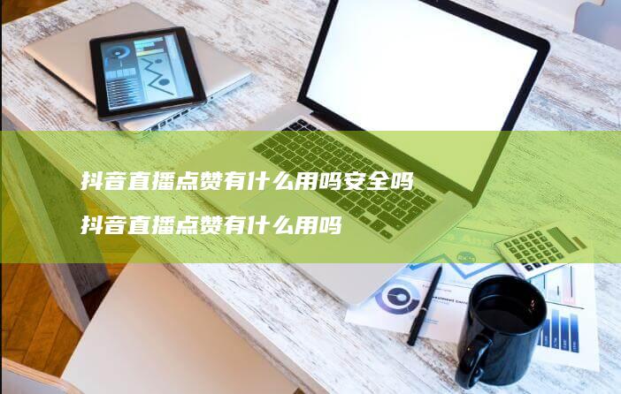 抖音直播点赞有什么用吗安全吗 抖音直播点赞有什么用吗