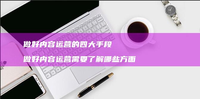 做好内容运营的四大手段做好内容运营需要了解哪
