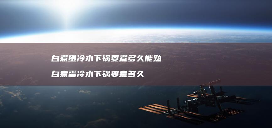 白煮蛋冷水下锅要煮多久能熟白煮蛋冷水下锅要煮