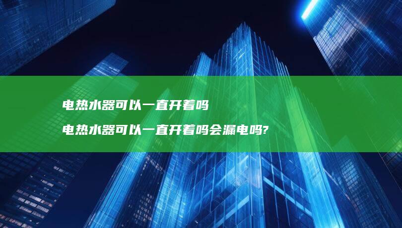 电热水器可以一直开着吗电热水器可以一直开着吗