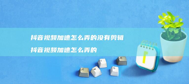 抖音视频加速怎么弄的没有剪辑抖音视频加速怎么