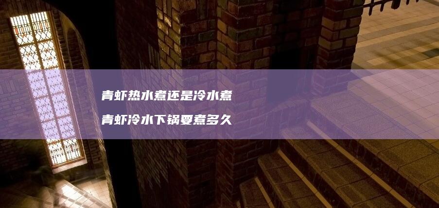 青虾热水煮还是冷水煮青虾冷水下锅要煮多久