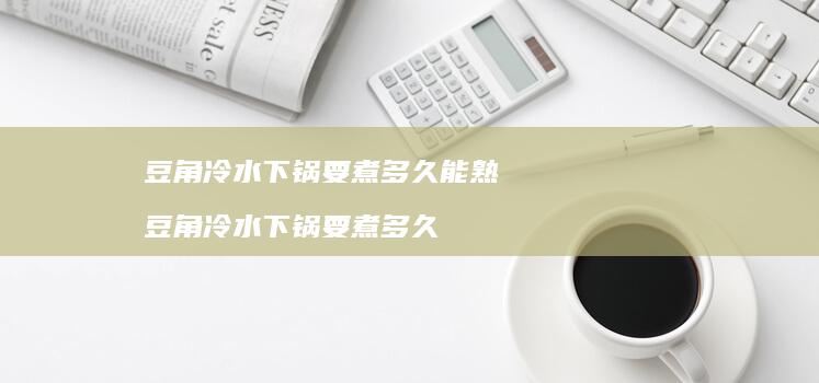 豆角冷水下锅要煮多久能熟豆角冷水下锅要煮多久