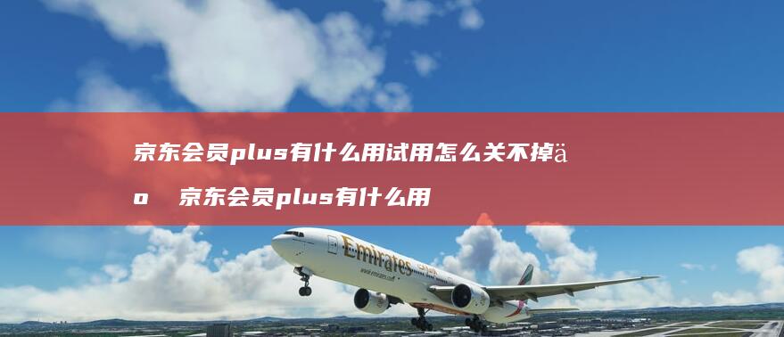 京东会员plus有什么用试用怎么关不掉了 京东会员plus有什么用