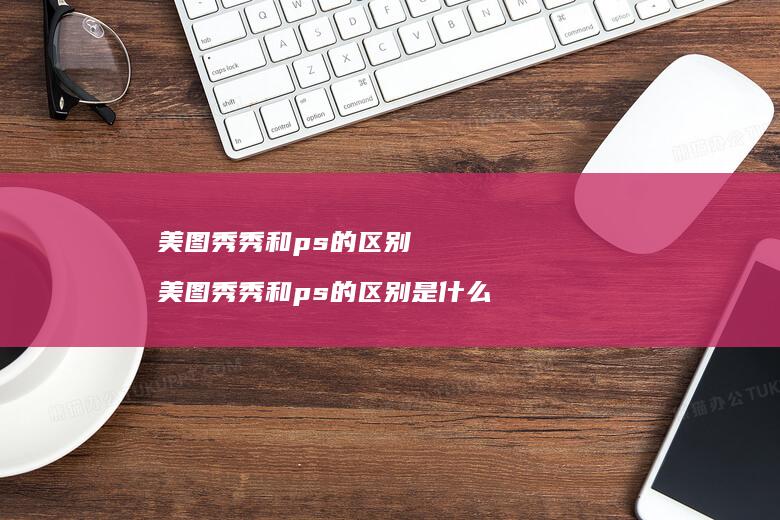 美图秀秀和ps的美图秀秀和ps的是什