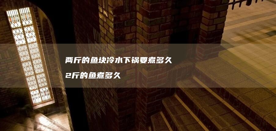 两斤的鱼块冷水下锅要煮多久2斤的鱼煮多久